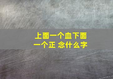 上面一个血下面一个正 念什么字